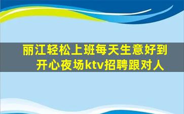 丽江轻松上班每天生意好到开心夜场ktv招聘跟对人