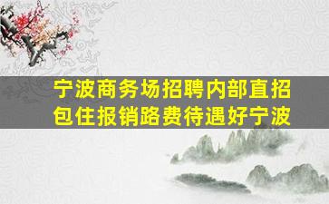 宁波商务场招聘内部直招包住报销路费待遇好宁波