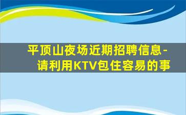 平顶山夜场近期招聘信息-请利用KTV包住容易的事